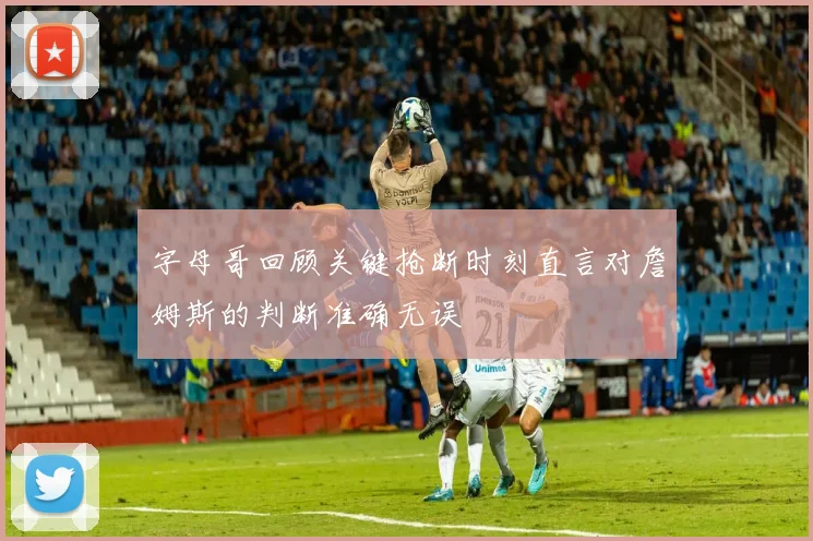 字母哥回顾关键抢断时刻直言对詹姆斯的判断准确无误