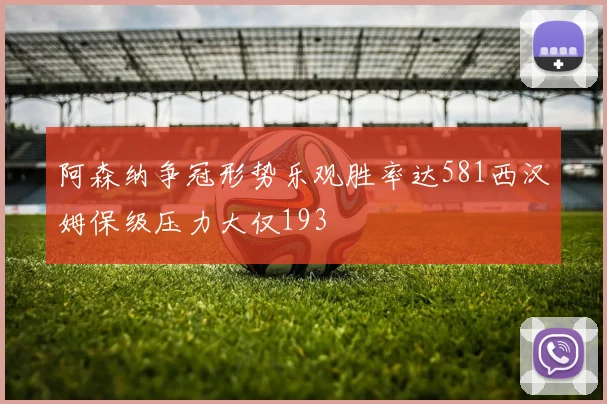 阿森纳争冠形势乐观胜率达581西汉姆保级压力大仅193