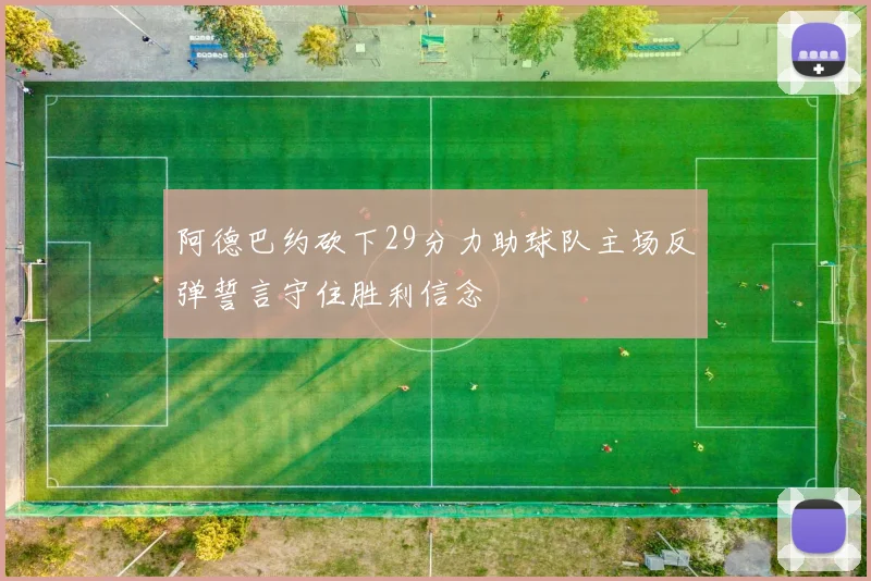 阿德巴约砍下29分力助球队主场反弹誓言守住胜利信念