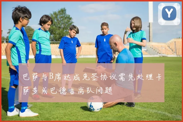 巴萨与B席达成免签协议需先处理卡萨多或巴德吉离队问题