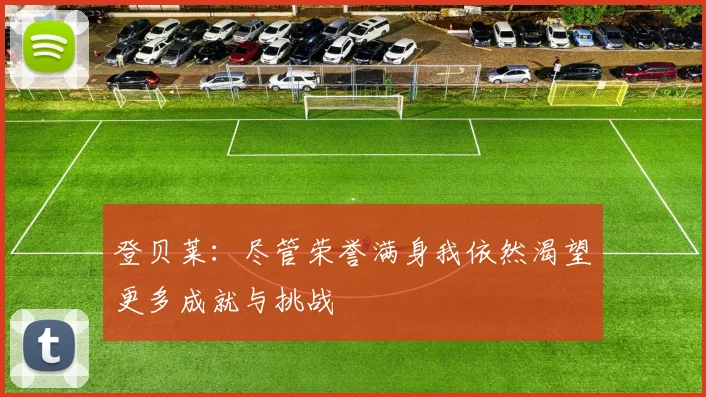 登贝莱：尽管荣誉满身我依然渴望更多成就与挑战