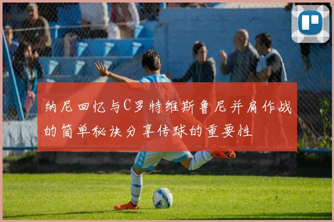 纳尼回忆与C罗特维斯鲁尼并肩作战的简单秘诀分享传球的重要性
