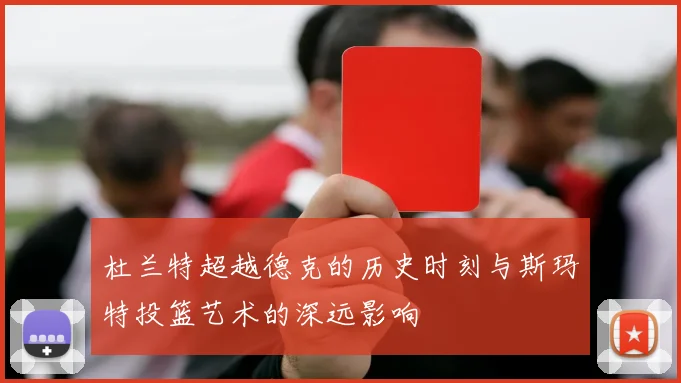 杜兰特超越德克的历史时刻与斯玛特投篮艺术的深远影响