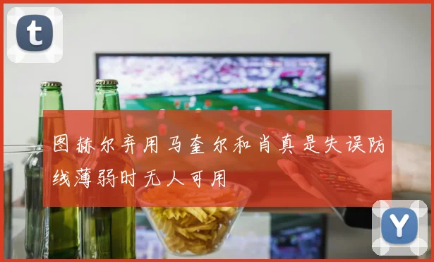 图赫尔弃用马奎尔和肖真是失误防线薄弱时无人可用
