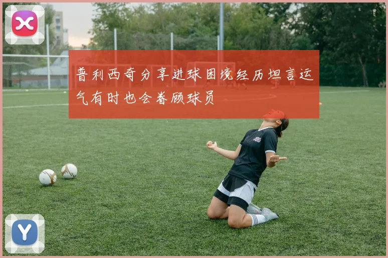 普利西奇分享进球困境经历坦言运气有时也会眷顾球员