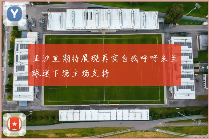 亚沙里期待展现真实自我呼吁米兰球迷下场主场支持