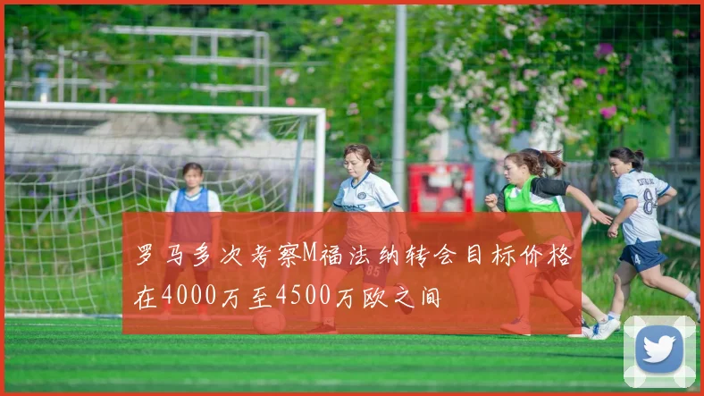 罗马多次考察M福法纳转会目标价格在4000万至4500万欧之间