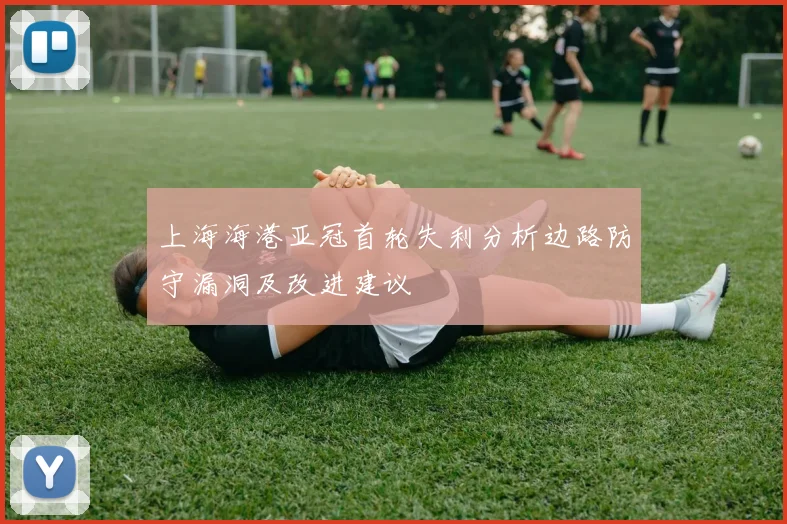 上海海港亚冠首轮失利分析边路防守漏洞及改进建议