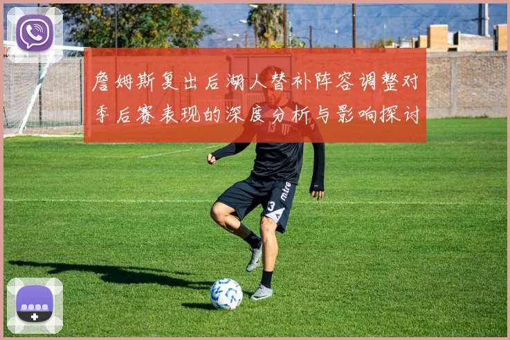 詹姆斯复出后湖人替补阵容调整对季后赛表现的深度分析与影响探讨
